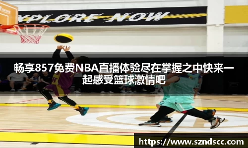 畅享857免费NBA直播体验尽在掌握之中快来一起感受篮球激情吧