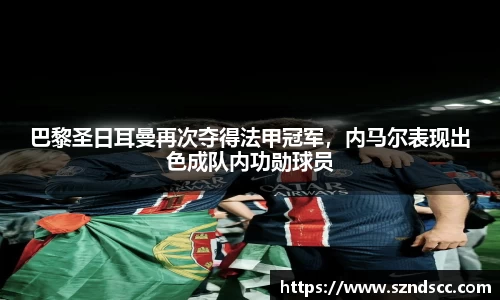 巴黎圣日耳曼再次夺得法甲冠军，内马尔表现出色成队内功勋球员