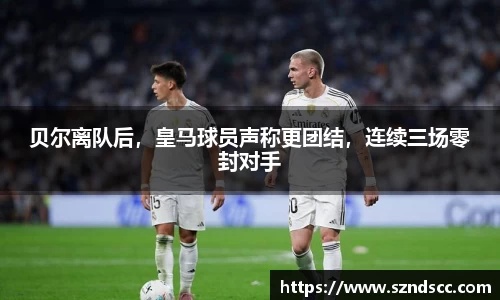 贝尔离队后，皇马球员声称更团结，连续三场零封对手