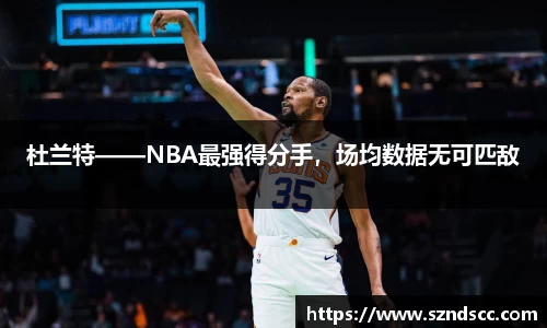 杜兰特——NBA最强得分手，场均数据无可匹敌
