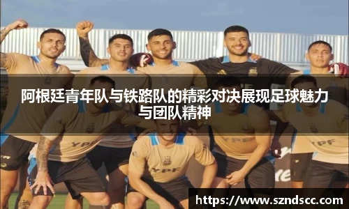 阿根廷青年队与铁路队的精彩对决展现足球魅力与团队精神