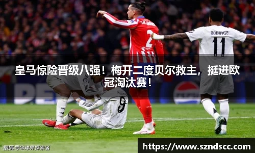 皇马惊险晋级八强！梅开二度贝尔救主，挺进欧冠淘汰赛！
