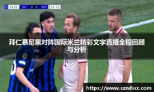 拜仁慕尼黑对阵国际米兰精彩文字直播全程回顾与分析